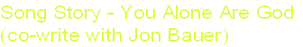 Song Story - You Alone Are God
(co-write with Jon Bauer)