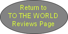 Return to 
TO THE WORLD
Reviews Page
